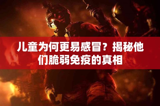 儿童为何更易感冒？揭秘他们脆弱免疫的真相