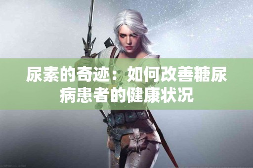 尿素的奇迹：如何改善糖尿病患者的健康状况