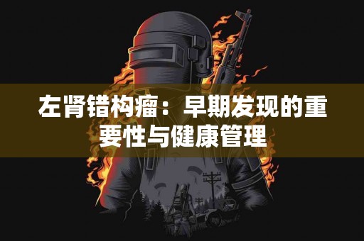 左肾错构瘤：早期发现的重要性与健康管理
