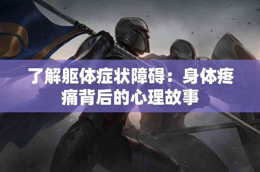 了解躯体症状障碍：身体疼痛背后的心理故事