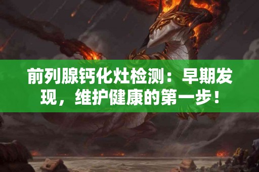 前列腺钙化灶检测：早期发现，维护健康的第一步！