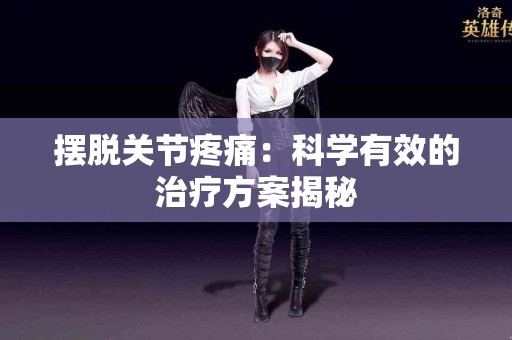 摆脱关节疼痛：科学有效的治疗方案揭秘