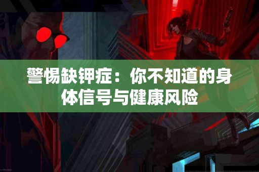 警惕缺钾症：你不知道的身体信号与健康风险