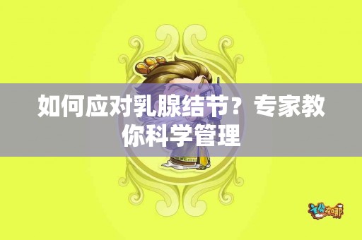 如何应对乳腺结节？专家教你科学管理