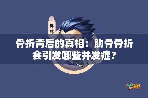 骨折背后的真相：肋骨骨折会引发哪些并发症？