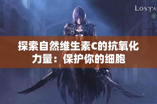 探索自然维生素C的抗氧化力量：保护你的细胞
