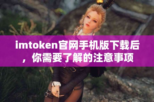 imtoken官网手机版下载后，你需要了解的注意事项
