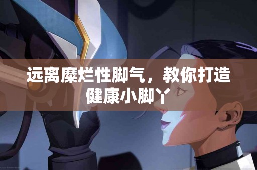 远离糜烂性脚气，教你打造健康小脚丫