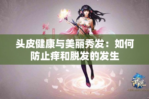 头皮健康与美丽秀发：如何防止痒和脱发的发生