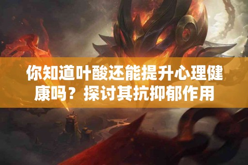 你知道叶酸还能提升心理健康吗？探讨其抗抑郁作用