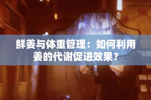 鲜姜与体重管理：如何利用姜的代谢促进效果？