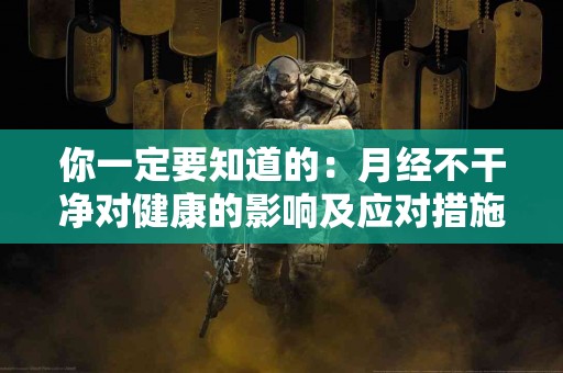 你一定要知道的：月经不干净对健康的影响及应对措施！