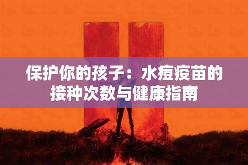 保护你的孩子：水痘疫苗的接种次数与健康指南