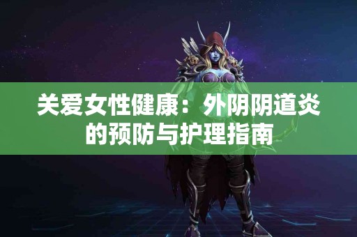 关爱女性健康：外阴阴道炎的预防与护理指南