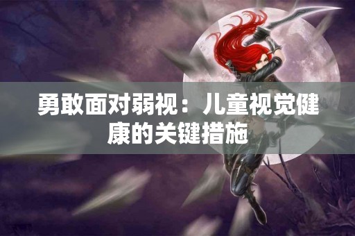 勇敢面对弱视：儿童视觉健康的关键措施