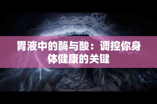 胃液中的酶与酸：调控你身体健康的关键