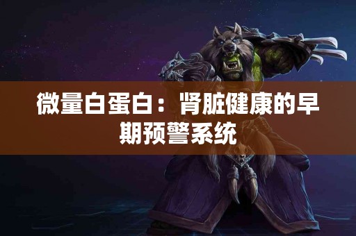 微量白蛋白：肾脏健康的早期预警系统