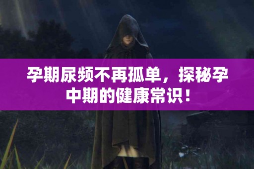 孕期尿频不再孤单，探秘孕中期的健康常识！