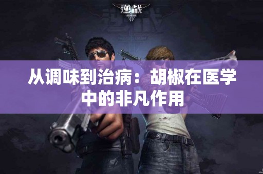 从调味到治病：胡椒在医学中的非凡作用