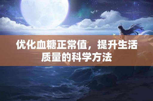 优化血糖正常值，提升生活质量的科学方法