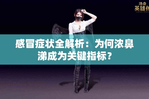 感冒症状全解析：为何浓鼻涕成为关键指标？