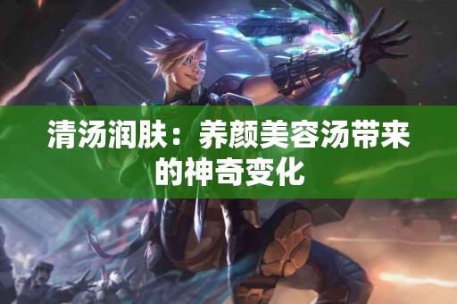 清汤润肤：养颜美容汤带来的神奇变化