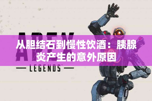 从胆结石到慢性饮酒：胰腺炎产生的意外原因