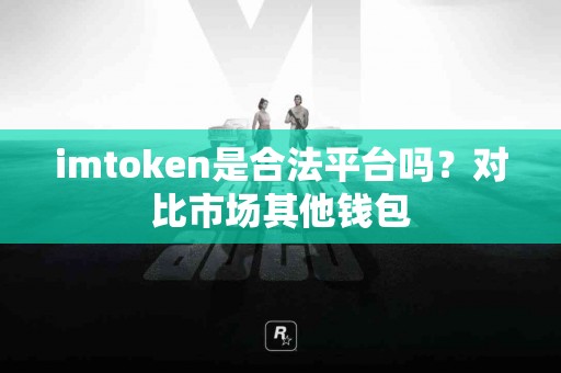 imtoken是合法平台吗？对比市场其他钱包