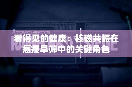 看得见的健康：核磁共振在癌症早筛中的关键角色