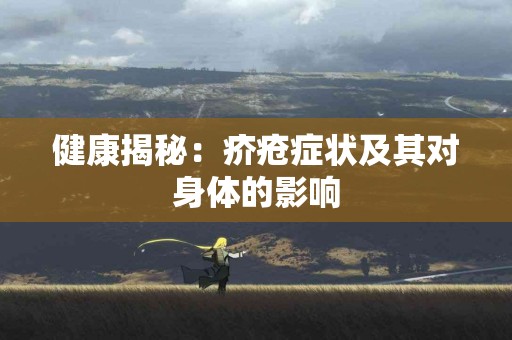 健康揭秘：疥疮症状及其对身体的影响