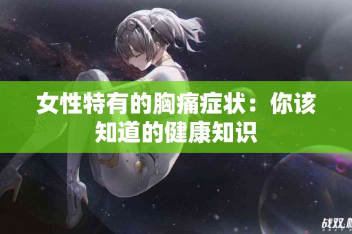 女性特有的胸痛症状：你该知道的健康知识