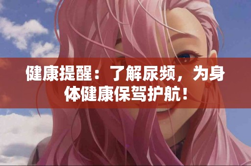 健康提醒：了解尿频，为身体健康保驾护航！