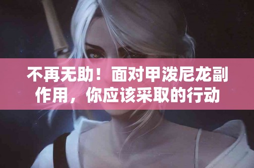 不再无助！面对甲泼尼龙副作用，你应该采取的行动