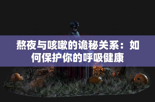 熬夜与咳嗽的诡秘关系：如何保护你的呼吸健康