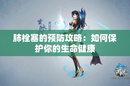 肺栓塞的预防攻略：如何保护你的生命健康