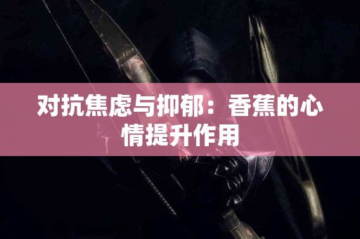 对抗焦虑与抑郁：香蕉的心情提升作用