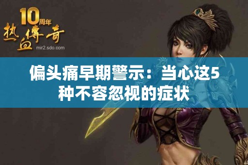 偏头痛早期警示：当心这5种不容忽视的症状