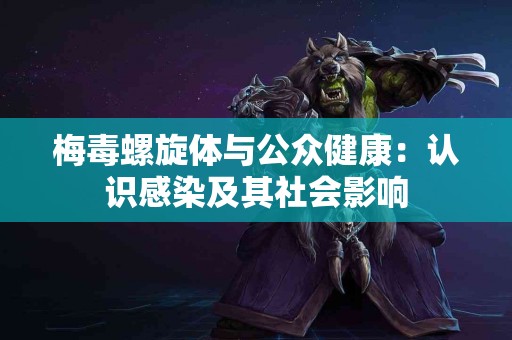 梅毒螺旋体与公众健康：认识感染及其社会影响