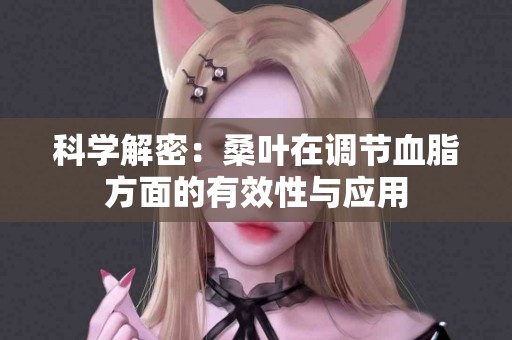 科学解密：桑叶在调节血脂方面的有效性与应用