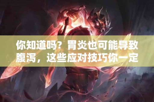 你知道吗？胃炎也可能导致腹泻，这些应对技巧你一定要了解