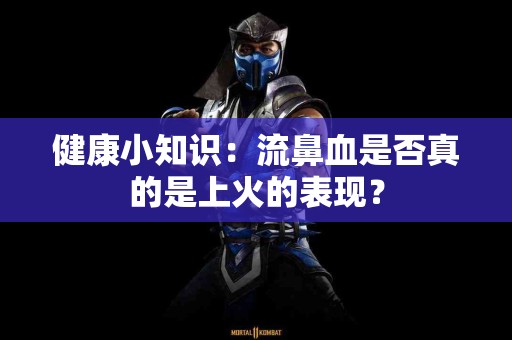 健康小知识：流鼻血是否真的是上火的表现？