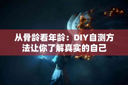 从骨龄看年龄：DIY自测方法让你了解真实的自己