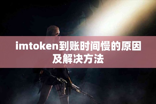 imtoken到账时间慢的原因及解决方法