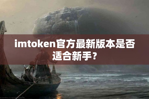 imtoken官方最新版本是否适合新手？