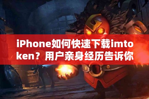 iPhone如何快速下载imtoken？用户亲身经历告诉你
