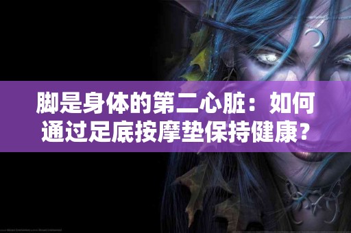 脚是身体的第二心脏：如何通过足底按摩垫保持健康？