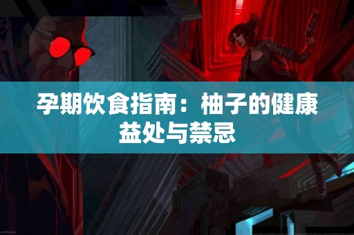 孕期饮食指南：柚子的健康益处与禁忌
