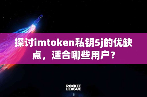 探讨imtoken私钥5j的优缺点，适合哪些用户？