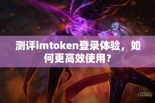测评imtoken登录体验，如何更高效使用？