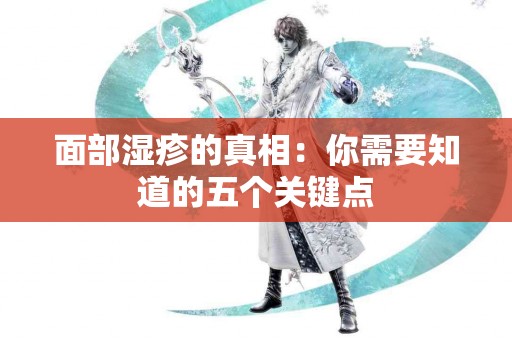 面部湿疹的真相：你需要知道的五个关键点
